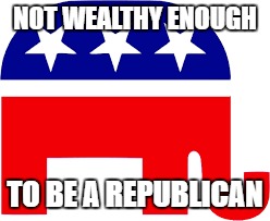 NOT WEALTHY ENOUGH TO BE A REPUBLICAN | made w/ Imgflip meme maker