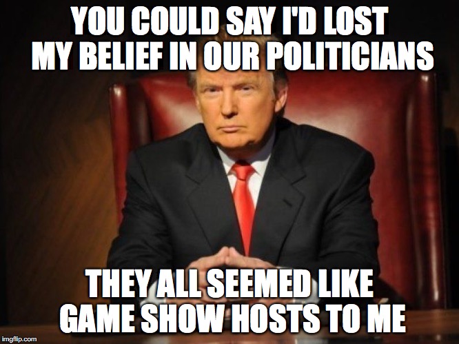 donald trump | YOU COULD SAY I'D LOST MY BELIEF IN OUR POLITICIANS; THEY ALL SEEMED LIKE GAME SHOW HOSTS TO ME | image tagged in donald trump | made w/ Imgflip meme maker
