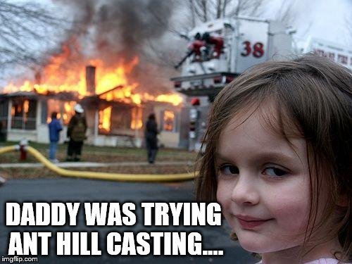 Search "ant hill casting" on You Tube :) | DADDY WAS TRYING ANT HILL CASTING.... | image tagged in memes,disaster girl,ant hill casting,youtube,fail | made w/ Imgflip meme maker