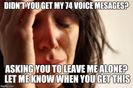 First World Problems Meme | DIDN'T YOU GET MY 74 VOICE MESAGES? ASKING YOU TO LEAVE ME ALONE? LET ME KNOW WHEN YOU GET THIS | image tagged in memes,first world problems | made w/ Imgflip meme maker