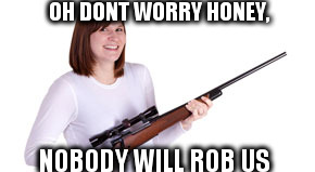 MOM WITH A GUN | OH DONT WORRY HONEY, NOBODY WILL ROB US | image tagged in mom with a gun | made w/ Imgflip meme maker