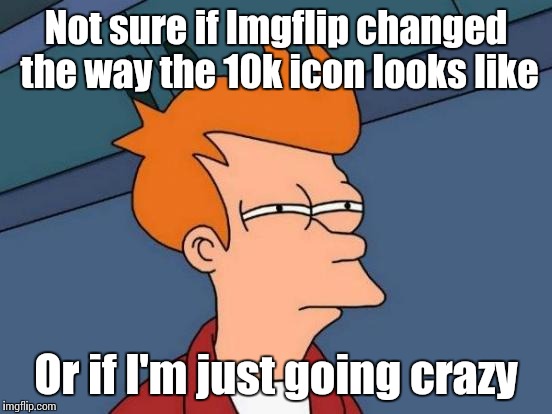 Did anyone else notice this? | Not sure if Imgflip changed the way the 10k icon looks like; Or if I'm just going crazy | image tagged in memes,futurama fry,trhtimmy,10k | made w/ Imgflip meme maker