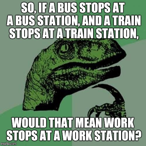 Philosoraptor | SO, IF A BUS STOPS AT A BUS STATION, AND A TRAIN STOPS AT A TRAIN STATION, WOULD THAT MEAN WORK STOPS AT A WORK STATION? | image tagged in memes,philosoraptor | made w/ Imgflip meme maker