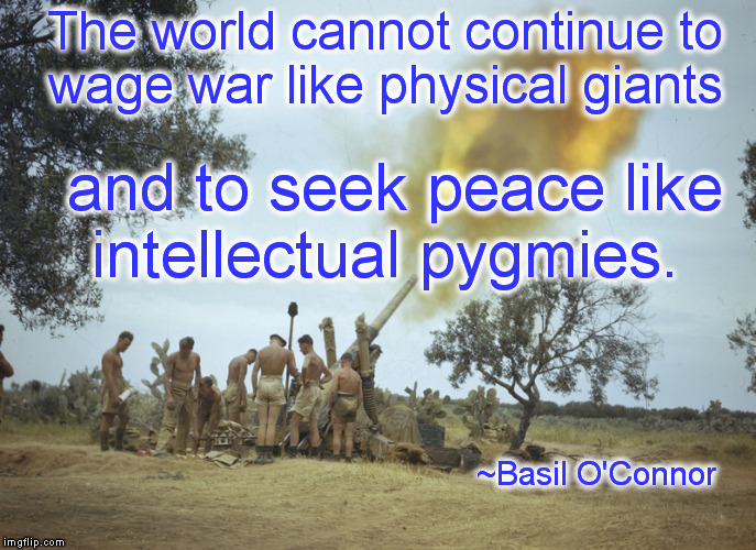 Just say "No"! | The world cannot continue to wage war like physical giants; and to seek peace like intellectual pygmies. ~Basil O'Connor | image tagged in memes,world peace,war on terror,quotes | made w/ Imgflip meme maker