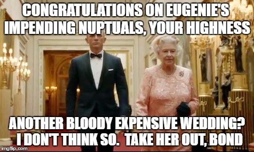 oh joy | CONGRATULATIONS ON EUGENIE'S IMPENDING NUPTUALS, YOUR HIGHNESS; ANOTHER BLOODY EXPENSIVE WEDDING?  I DON'T THINK SO.  TAKE HER OUT, BOND | image tagged in queen bond | made w/ Imgflip meme maker