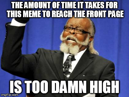 Too Damn High | THE AMOUNT OF TIME IT TAKES FOR THIS MEME TO REACH THE FRONT PAGE; IS TOO DAMN HIGH | image tagged in memes,too damn high | made w/ Imgflip meme maker