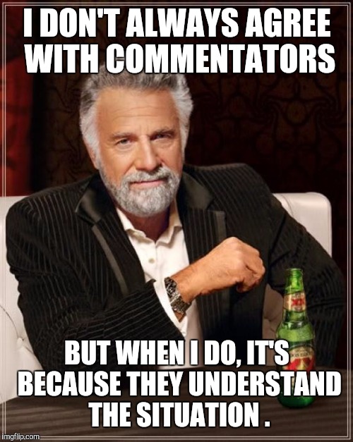 The Most Interesting Man In The World Meme | I DON'T ALWAYS AGREE WITH COMMENTATORS BUT WHEN I DO, IT'S BECAUSE THEY UNDERSTAND THE SITUATION . | image tagged in memes,the most interesting man in the world | made w/ Imgflip meme maker