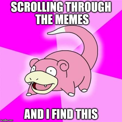 Slowpoke | SCROLLING THROUGH THE MEMES; AND I FIND THIS | image tagged in memes,slowpoke | made w/ Imgflip meme maker