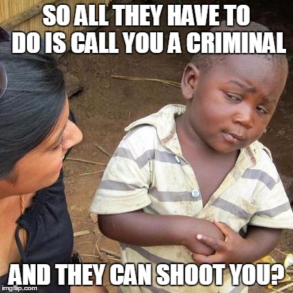 Third World Skeptical Kid Meme | SO ALL THEY HAVE TO DO IS CALL YOU A CRIMINAL; AND THEY CAN SHOOT YOU? | image tagged in memes,third world skeptical kid | made w/ Imgflip meme maker