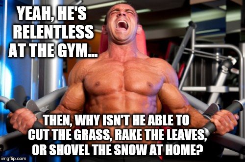 ... or take out the garbage. | YEAH, HE'S RELENTLESS AT THE GYM... THEN, WHY ISN'T HE ABLE TO CUT THE GRASS, RAKE THE LEAVES, OR SHOVEL THE SNOW AT HOME? | image tagged in memes,workout,lazy | made w/ Imgflip meme maker