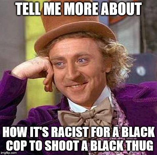 Creepy Condescending Wonka Meme | TELL ME MORE ABOUT HOW IT'S RACIST FOR A BLACK COP TO SHOOT A BLACK THUG | image tagged in memes,creepy condescending wonka | made w/ Imgflip meme maker