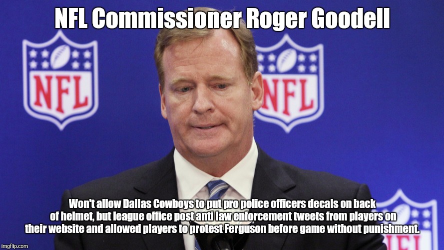 And the lil' pussy of the week award goes too... | NFL Commissioner Roger Goodell; Won't allow Dallas Cowboys to put pro police officers decals on back of helmet, but league office post anti law enforcement tweets from players on their website and allowed players to protest Ferguson before game without punishment. | image tagged in nfl memes,roger goodell,dallas cowboys,police | made w/ Imgflip meme maker