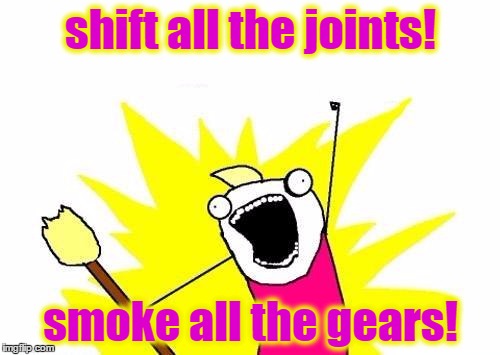 X All The Y Meme | shift all the joints! smoke all the gears! | image tagged in memes,x all the y | made w/ Imgflip meme maker