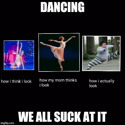 DANCING; WE ALL SUCK AT IT | image tagged in dancing fail memes | made w/ Imgflip meme maker