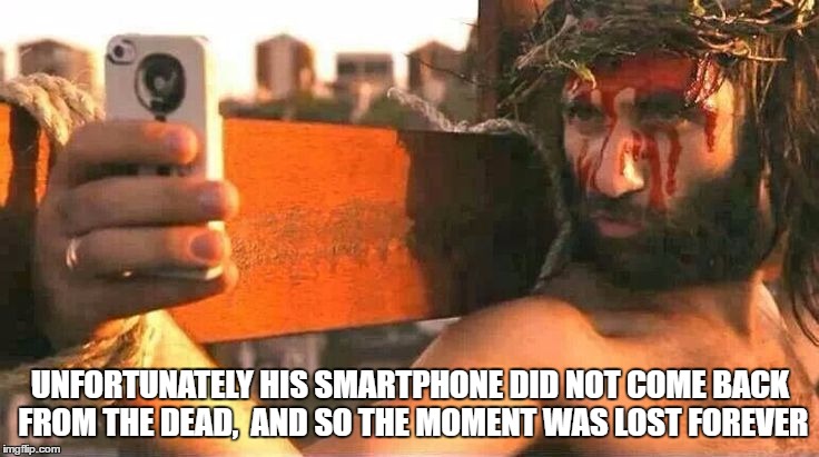 Jesus Selfie | UNFORTUNATELY HIS SMARTPHONE DID NOT COME BACK FROM THE DEAD,  AND SO THE MOMENT WAS LOST FOREVER | image tagged in jesus selfie | made w/ Imgflip meme maker