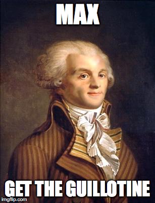 robespierre | MAX; GET THE GUILLOTINE | image tagged in robespierre | made w/ Imgflip meme maker