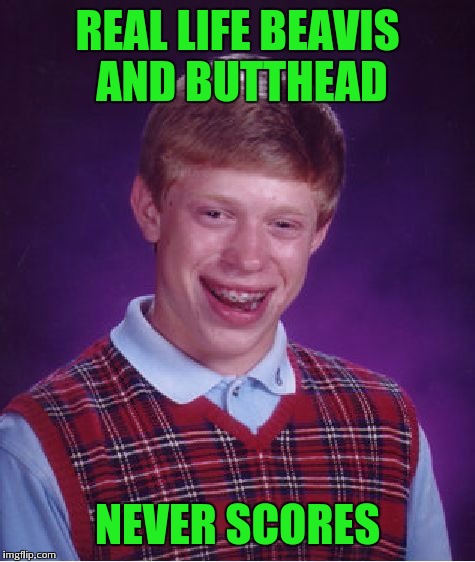 Heh heh he said score... | REAL LIFE BEAVIS AND BUTTHEAD; NEVER SCORES | image tagged in memes,bad luck brian | made w/ Imgflip meme maker