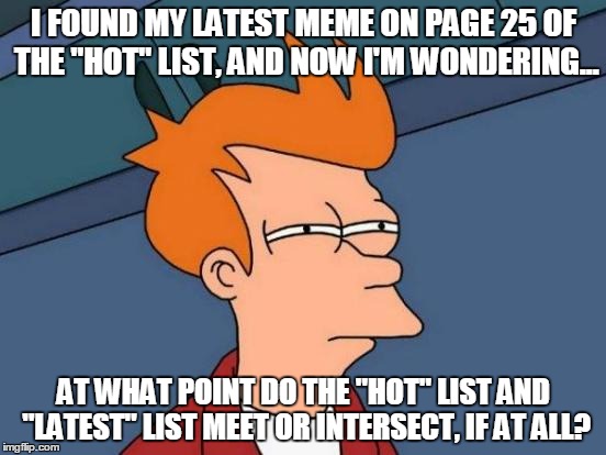 Does it even make sense to have 25+ pages of "Hot"? | I FOUND MY LATEST MEME ON PAGE 25 OF THE "HOT" LIST, AND NOW I'M WONDERING... AT WHAT POINT DO THE "HOT" LIST AND "LATEST" LIST MEET OR INTERSECT, IF AT ALL? | image tagged in memes,futurama fry,hot,latest | made w/ Imgflip meme maker