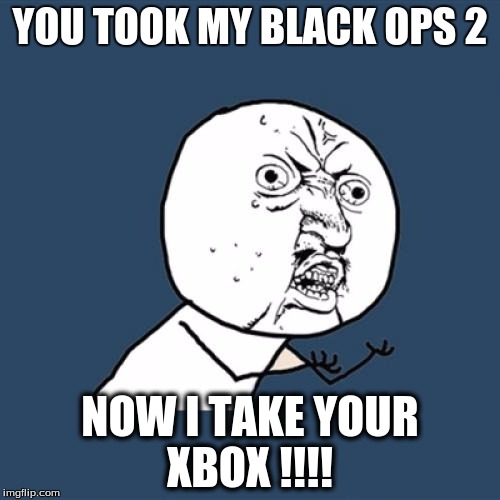 Y U No Meme | YOU TOOK MY BLACK OPS 2; NOW I TAKE YOUR XBOX !!!! | image tagged in memes,y u no | made w/ Imgflip meme maker
