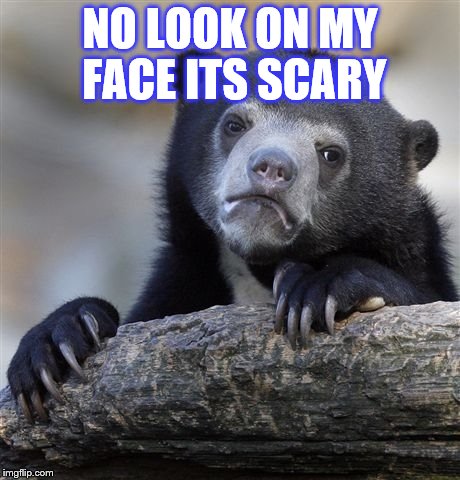 Confession Bear Meme | NO LOOK ON MY FACE ITS SCARY | image tagged in memes,confession bear | made w/ Imgflip meme maker
