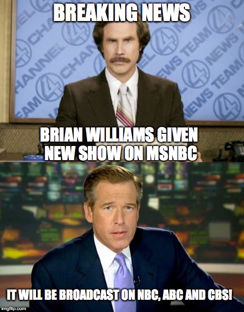 Brian Williams gets new show | BREAKING NEWS; BRIAN WILLIAMS GIVEN NEW SHOW ON MSNBC; IT WILL BE BROADCAST ON NBC, ABC AND CBS! | image tagged in brian williams,anchorman,news | made w/ Imgflip meme maker