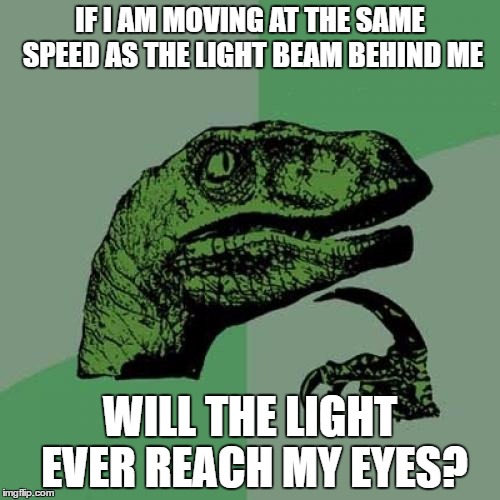 Philosoraptor Meme | IF I AM MOVING AT THE SAME SPEED AS THE LIGHT BEAM BEHIND ME; WILL THE LIGHT EVER REACH MY EYES? | image tagged in memes,philosoraptor | made w/ Imgflip meme maker