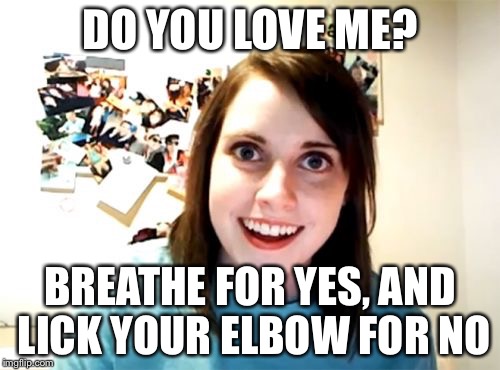 Overly Attached Girlfriend | DO YOU LOVE ME? BREATHE FOR YES, AND LICK YOUR ELBOW FOR NO | image tagged in memes,overly attached girlfriend | made w/ Imgflip meme maker