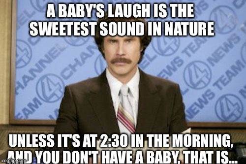 You don't say? | A BABY'S LAUGH IS THE SWEETEST SOUND IN NATURE; UNLESS IT'S AT 2:30 IN THE MORNING, AND YOU DON'T HAVE A BABY, THAT IS... | image tagged in memes,ron burgundy | made w/ Imgflip meme maker