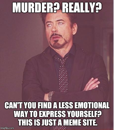 Face You Make Robert Downey Jr Meme | MURDER? REALLY? CAN'T YOU FIND A LESS EMOTIONAL WAY TO EXPRESS YOURSELF? THIS IS JUST A MEME SITE. | image tagged in memes,face you make robert downey jr | made w/ Imgflip meme maker