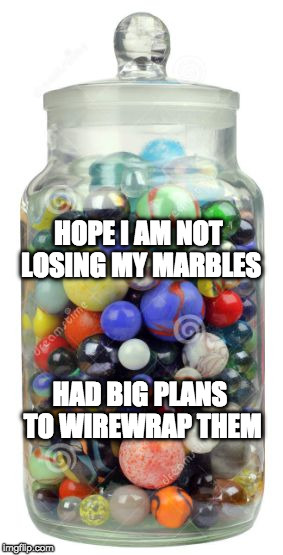 jar of marbles | HOPE I AM NOT LOSING MY MARBLES; HAD BIG PLANS TO WIREWRAP THEM | image tagged in jar of marbles | made w/ Imgflip meme maker