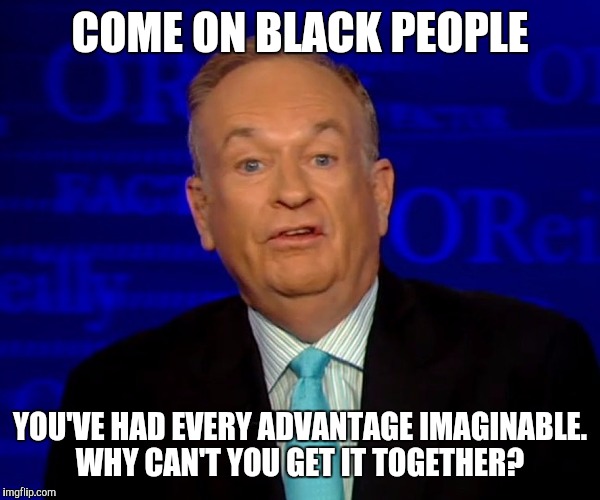 COME ON BLACK PEOPLE YOU'VE HAD EVERY ADVANTAGE IMAGINABLE. WHY CAN'T YOU GET IT TOGETHER? | made w/ Imgflip meme maker
