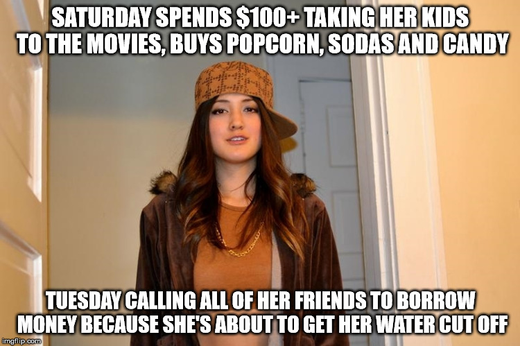 Scumbag Stephanie  | SATURDAY SPENDS $100+ TAKING HER KIDS TO THE MOVIES, BUYS POPCORN, SODAS AND CANDY; TUESDAY CALLING ALL OF HER FRIENDS TO BORROW MONEY BECAUSE SHE'S ABOUT TO GET HER WATER CUT OFF | image tagged in scumbag stephanie,AdviceAnimals | made w/ Imgflip meme maker