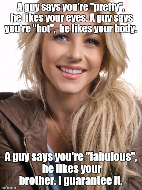 Oblivious Hot Girl | A guy says you're "pretty", he likes your eyes. A guy says you're "hot",  he likes your body. A guy says you're "fabulous", he likes your brother. I guarantee it. | image tagged in memes,oblivious hot girl | made w/ Imgflip meme maker