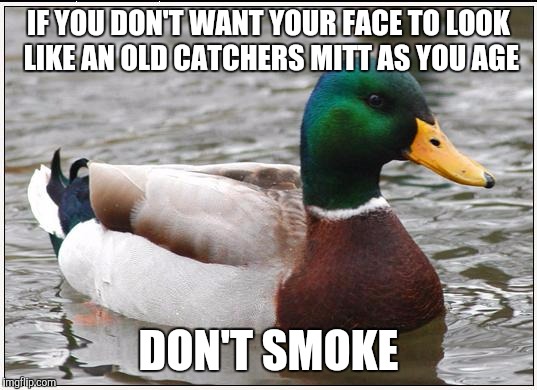 Actual Advice Mallard Meme | IF YOU DON'T WANT YOUR FACE TO LOOK LIKE AN OLD CATCHERS MITT AS YOU AGE; DON'T SMOKE | image tagged in memes,actual advice mallard,AdviceAnimals | made w/ Imgflip meme maker