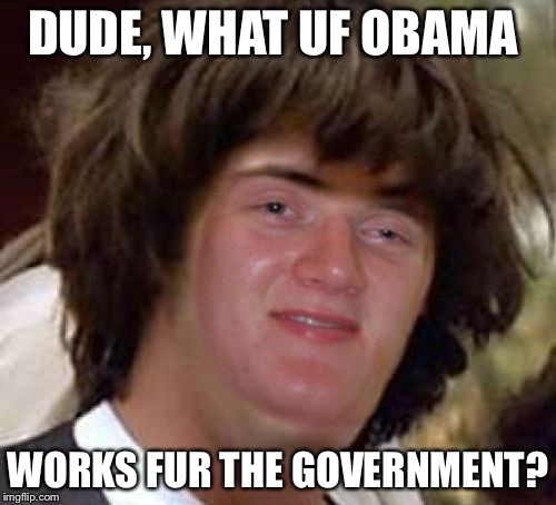 Conspiracy 10 Guy | DUDE, WHAT UF OBAMA; WORKS FUR THE GOVERNMENT? | image tagged in conspiracy 10 guy | made w/ Imgflip meme maker