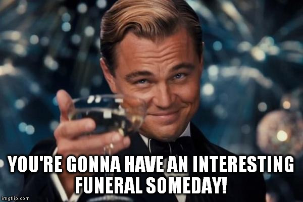 Leonardo Dicaprio Cheers Meme | YOU'RE GONNA HAVE AN INTERESTING FUNERAL SOMEDAY! | image tagged in memes,leonardo dicaprio cheers | made w/ Imgflip meme maker