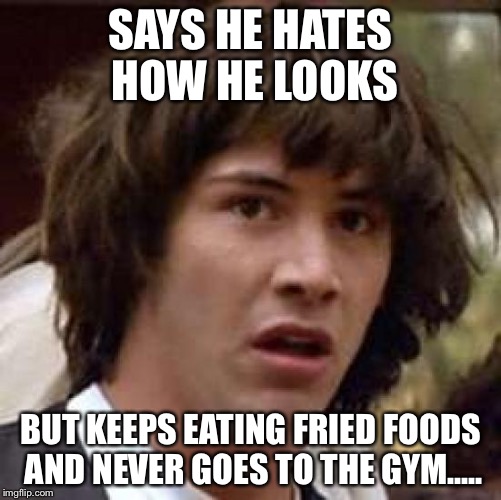 Conspiracy Keanu Meme | SAYS HE HATES HOW HE LOOKS; BUT KEEPS EATING FRIED FOODS AND NEVER GOES TO THE GYM..... | image tagged in memes,conspiracy keanu | made w/ Imgflip meme maker