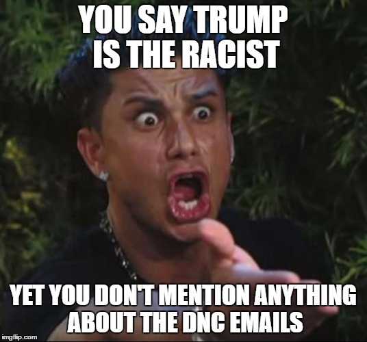 Trump Racist? | YOU SAY TRUMP IS THE RACIST; YET YOU DON'T MENTION ANYTHING ABOUT THE DNC EMAILS | image tagged in memes,dj pauly d,dncemails,political meme,trump | made w/ Imgflip meme maker