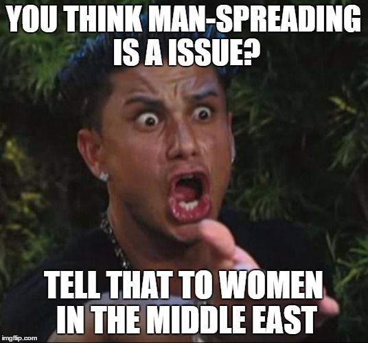 Man-Spreading is Opression | YOU THINK MAN-SPREADING IS A ISSUE? TELL THAT TO WOMEN IN THE MIDDLE EAST | image tagged in memes,dj pauly d,feminism,political meme | made w/ Imgflip meme maker