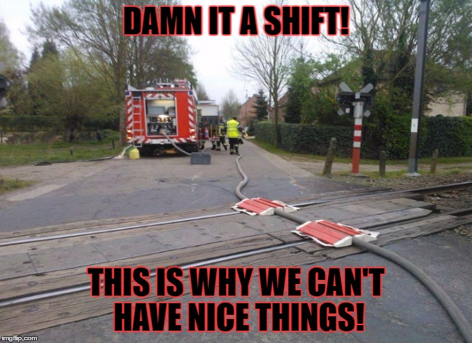 DAMN IT A SHIFT! THIS IS WHY WE CAN'T HAVE NICE THINGS! | image tagged in fd meme | made w/ Imgflip meme maker
