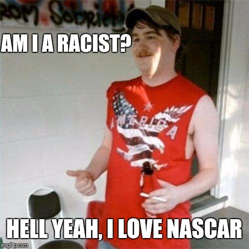 Redneck Randal | AM I A RACIST? HELL YEAH, I LOVE NASCAR | image tagged in memes,redneck randal | made w/ Imgflip meme maker