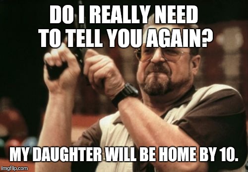 Am I The Only One Around Here | DO I REALLY NEED TO TELL YOU AGAIN? MY DAUGHTER WILL BE HOME BY 10. | image tagged in memes,am i the only one around here | made w/ Imgflip meme maker