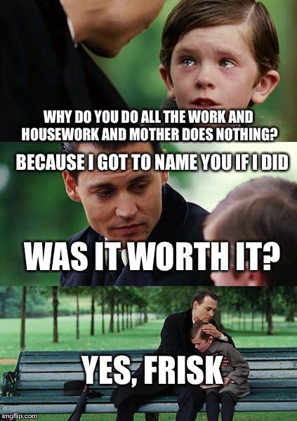 Finding Neverland | WHY DO YOU DO ALL THE WORK AND HOUSEWORK AND MOTHER DOES NOTHING? BECAUSE I GOT TO NAME YOU IF I DID; WAS IT WORTH IT? YES, FRISK | image tagged in memes,finding neverland | made w/ Imgflip meme maker