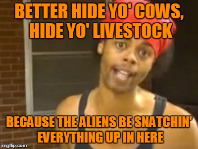 BETTER HIDE YO' COWS, HIDE YO' LIVESTOCK BECAUSE THE ALIENS BE SNATCHIN' EVERYTHING UP IN HERE | made w/ Imgflip meme maker