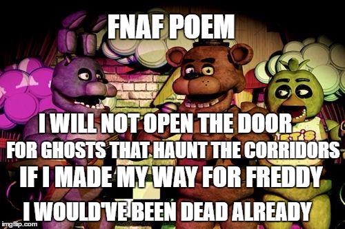 FNaF | FNAF POEM; I WILL NOT OPEN THE DOOR; FOR GHOSTS THAT HAUNT THE CORRIDORS; IF I MADE MY WAY FOR FREDDY; I WOULD'VE BEEN DEAD ALREADY | image tagged in fnaf | made w/ Imgflip meme maker