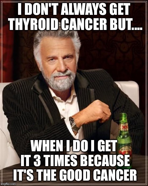 The Most Interesting Man In The World Meme | I DON'T ALWAYS GET THYROID CANCER BUT.... WHEN I DO I GET IT 3 TIMES BECAUSE IT'S THE GOOD CANCER | image tagged in memes,the most interesting man in the world | made w/ Imgflip meme maker