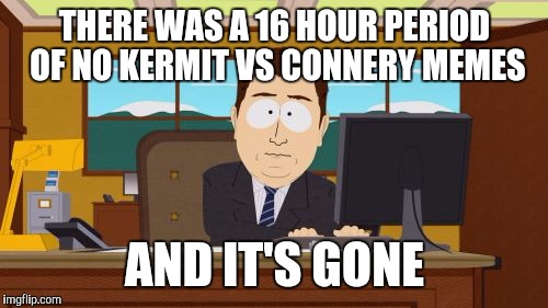 Aaaaand Its Gone Meme | THERE WAS A 16 HOUR PERIOD OF NO KERMIT VS CONNERY MEMES AND IT'S GONE | image tagged in memes,aaaaand its gone | made w/ Imgflip meme maker