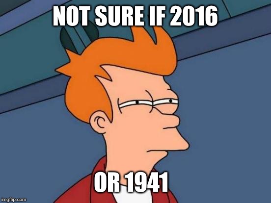 Futurama Fry | NOT SURE IF 2016; OR 1941 | image tagged in memes,futurama fry | made w/ Imgflip meme maker