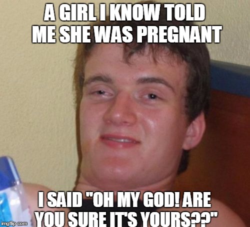 10 Guy Meme | A GIRL I KNOW TOLD ME SHE WAS PREGNANT; I SAID "OH MY GOD! ARE YOU SURE IT'S YOURS??" | image tagged in memes,10 guy | made w/ Imgflip meme maker