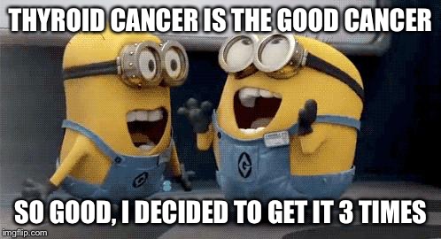 Excited Minions | THYROID CANCER IS THE GOOD CANCER; SO GOOD, I DECIDED TO GET IT 3 TIMES | image tagged in memes,excited minions | made w/ Imgflip meme maker
